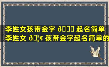 李姓女孩带金字 🐛 起名简单（李姓女 🦢 孩带金字起名简单的名字）